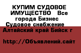 КУПИМ СУДОВОЕ ИМУЩЕСТВО - Все города Бизнес » Судовое снабжение   . Алтайский край,Бийск г.